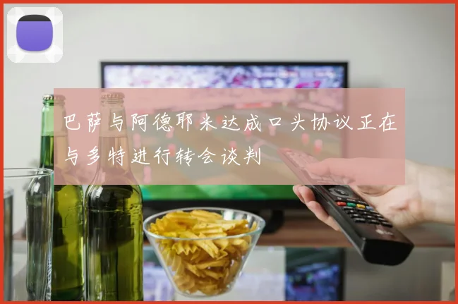 巴萨与阿德耶米达成口头协议正在与多特进行转会谈判