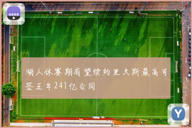 湖人休赛期有望续约里夫斯最高可签五年241亿合同