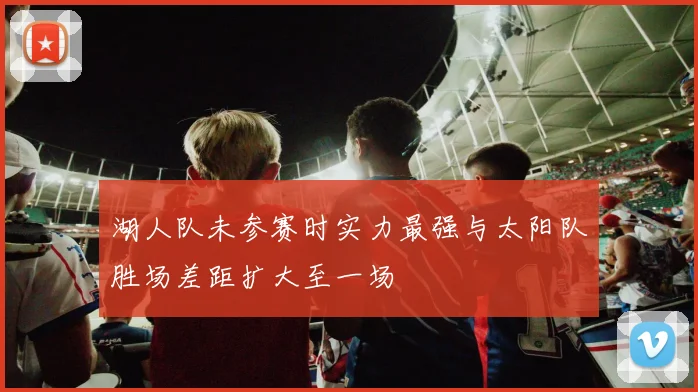 湖人队未参赛时实力最强与太阳队胜场差距扩大至一场