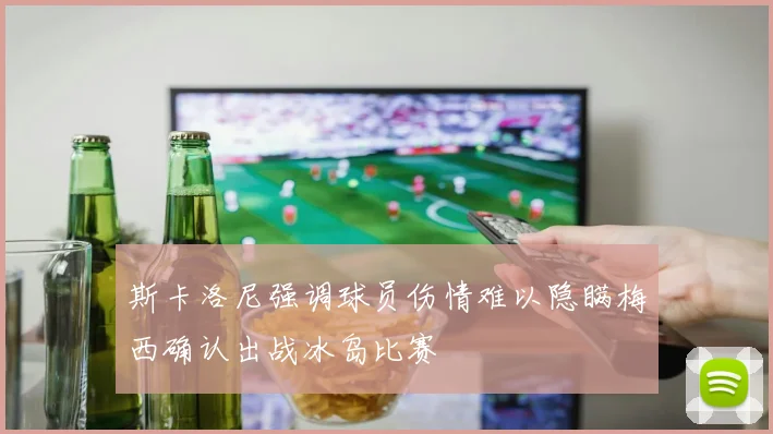 斯卡洛尼强调球员伤情难以隐瞒梅西确认出战冰岛比赛