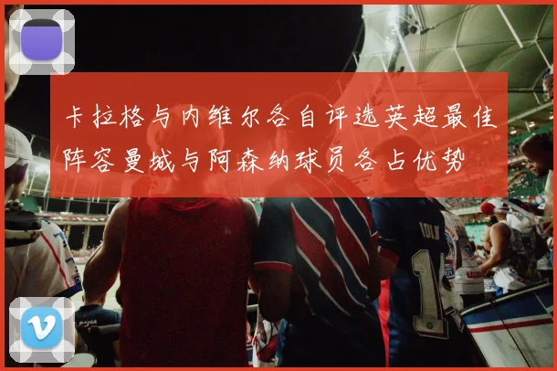 卡拉格与内维尔各自评选英超最佳阵容曼城与阿森纳球员各占优势
