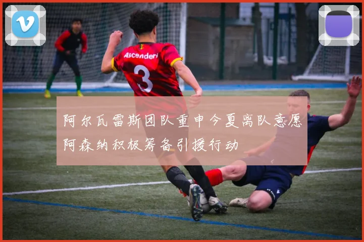 阿尔瓦雷斯团队重申今夏离队意愿阿森纳积极筹备引援行动