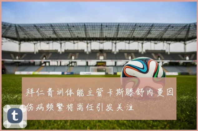 拜仁青训体能主管卡斯滕舒内曼因伤病频繁将离任引发关注