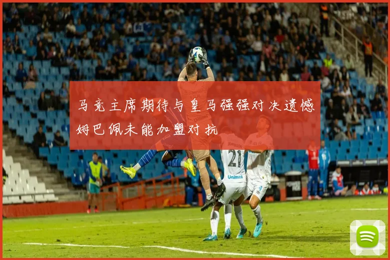 马竞主席期待与皇马强强对决遗憾姆巴佩未能加盟对抗