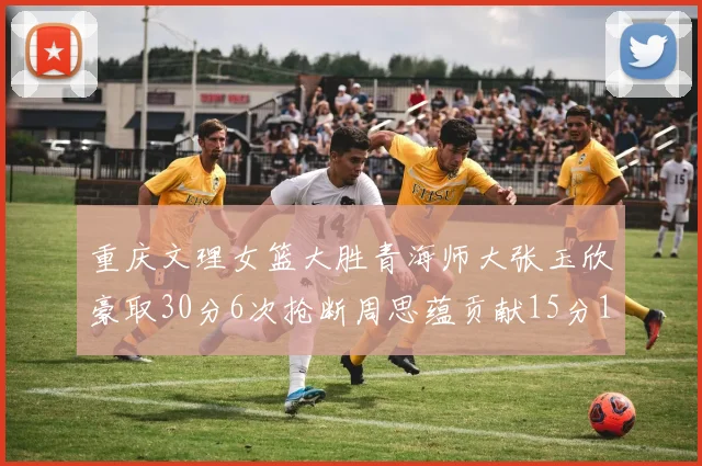 重庆文理女篮大胜青海师大张玉欣豪取30分6次抢断周思蕴贡献15分14篮板10助攻