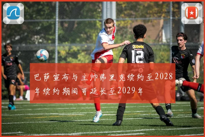 巴萨宣布与主帅弗里克续约至2028年续约期间可延长至2029年