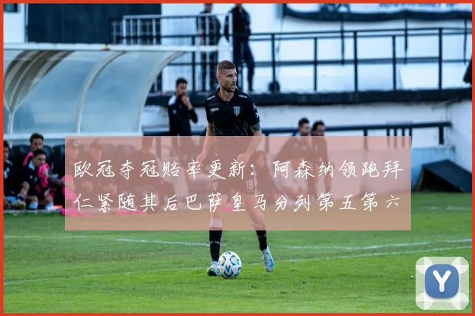 欧冠夺冠赔率更新：阿森纳领跑拜仁紧随其后巴萨皇马分列第五第六位