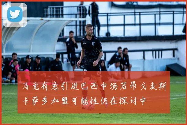 马竞有意引进巴西中场若昂戈麦斯卡萨多加盟可能性仍在探讨中