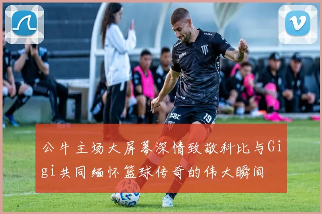 公牛主场大屏幕深情致敬科比与Gigi共同缅怀篮球传奇的伟大瞬间