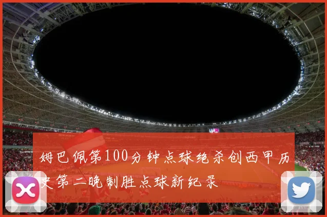 姆巴佩第100分钟点球绝杀创西甲历史第二晚制胜点球新纪录