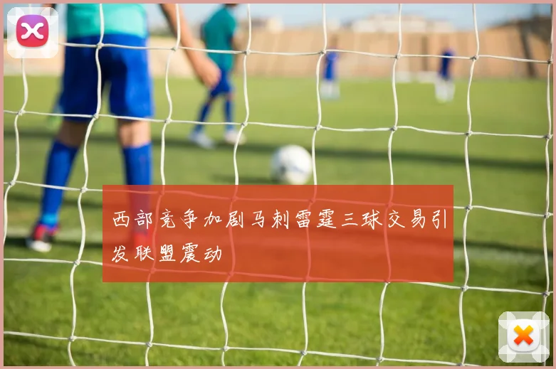 西部竞争加剧马刺雷霆三球交易引发联盟震动