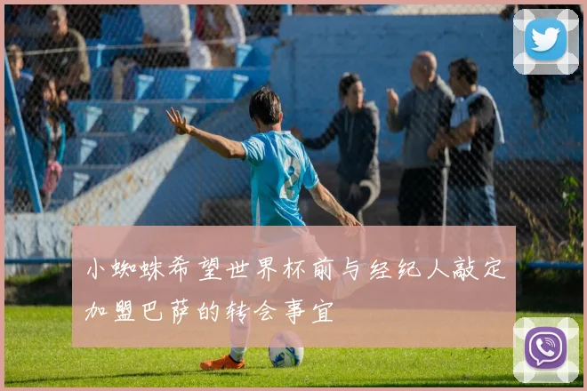小蜘蛛希望世界杯前与经纪人敲定加盟巴萨的转会事宜