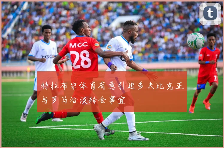特拉布宗体育有意引进多夫比克正与罗马洽谈转会事宜