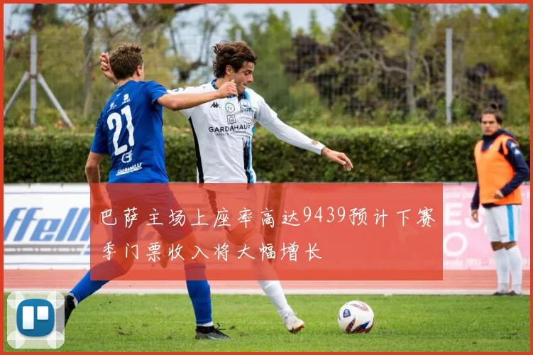 巴萨主场上座率高达9439预计下赛季门票收入将大幅增长