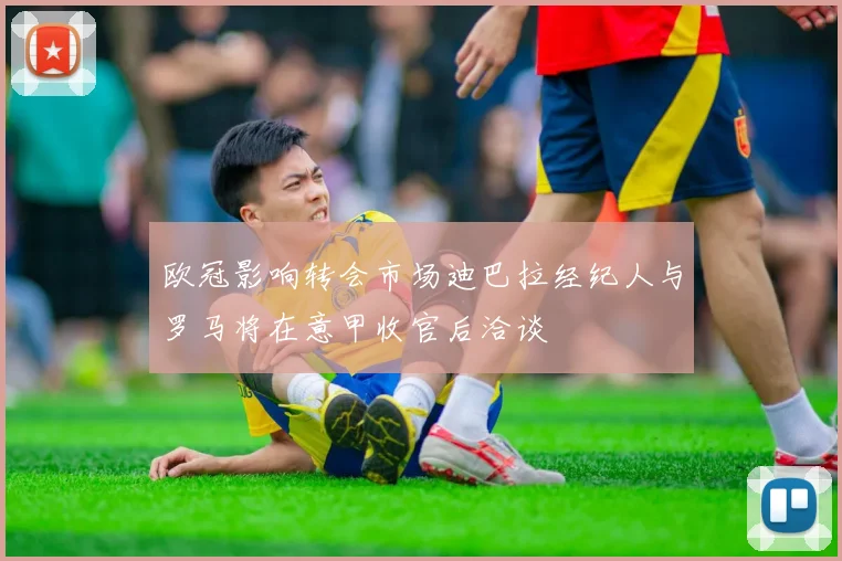 欧冠影响转会市场迪巴拉经纪人与罗马将在意甲收官后洽谈