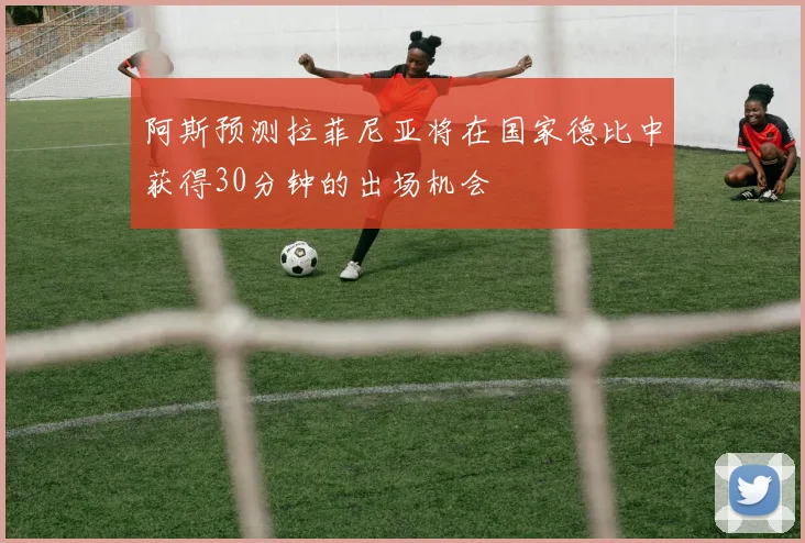 阿斯预测拉菲尼亚将在国家德比中获得30分钟的出场机会