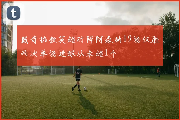 戴奇执教英超对阵阿森纳19场仅胜两次单场进球从未超1个