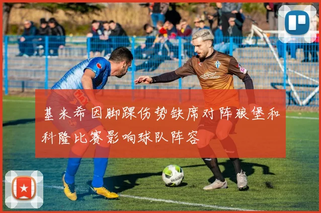 基米希因脚踝伤势缺席对阵狼堡和科隆比赛影响球队阵容