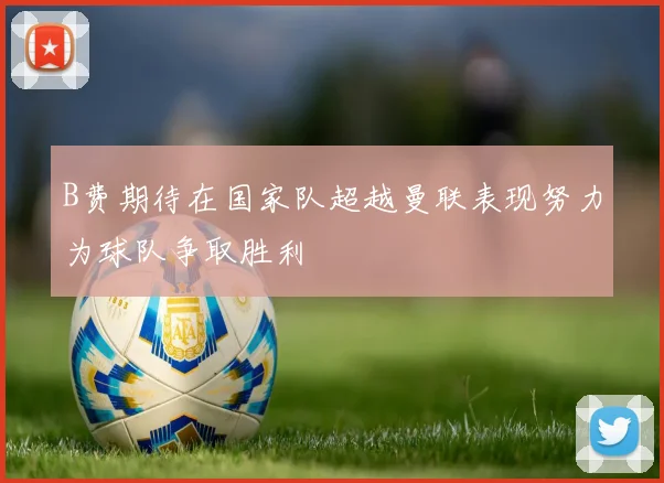 B费期待在国家队超越曼联表现努力为球队争取胜利