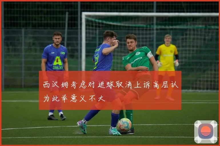 西汉姆考虑对进球取消上诉高层认为此举意义不大