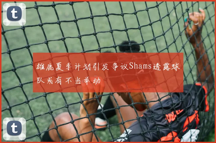 雄鹿夏季计划引发争议Shams透露球队或有不当举动