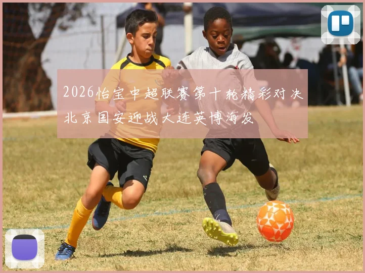 2026怡宝中超联赛第十轮精彩对决北京国安迎战大连英博海发