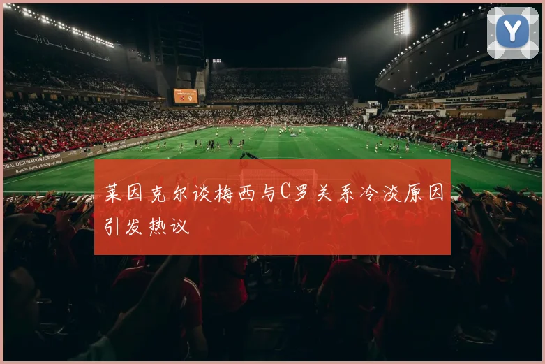 莱因克尔谈梅西与C罗关系冷淡原因引发热议