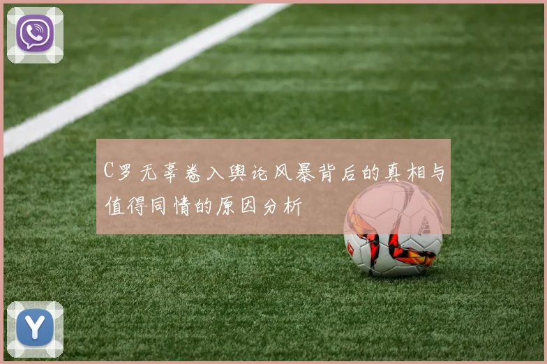 C罗无辜卷入舆论风暴背后的真相与值得同情的原因分析