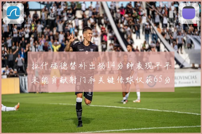 拉什福德替补出场14分钟表现平平未能贡献射门和关键传球仅获65分